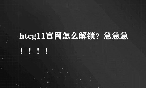 htcg11官网怎么解锁？急急急！！！！