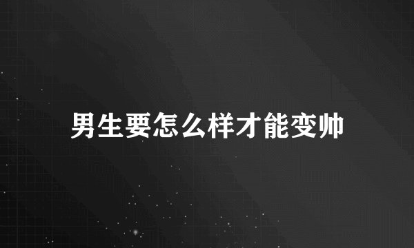 男生要怎么样才能变帅