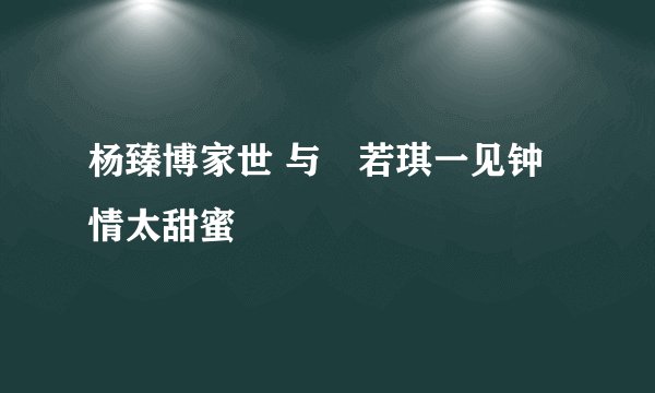杨臻博家世 与恵若琪一见钟情太甜蜜