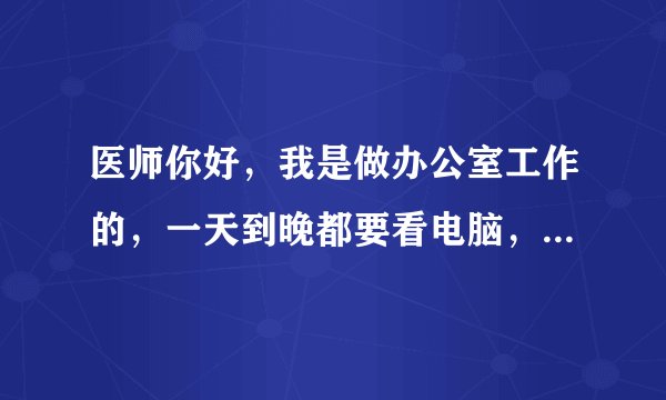 医师你好，我是做办公室工作的，一天到晚都要看电脑，常感觉到眼睛累，酸。另外，我近视眼在配眼镜时，好几..