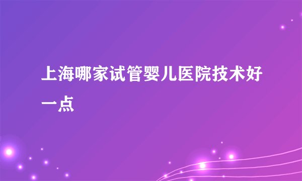 上海哪家试管婴儿医院技术好一点
