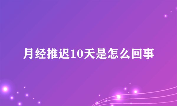 月经推迟10天是怎么回事