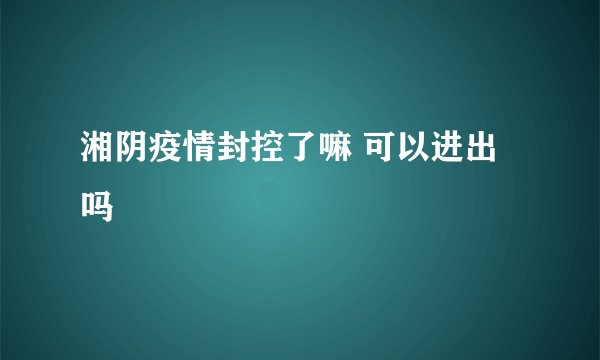湘阴疫情封控了嘛 可以进出吗