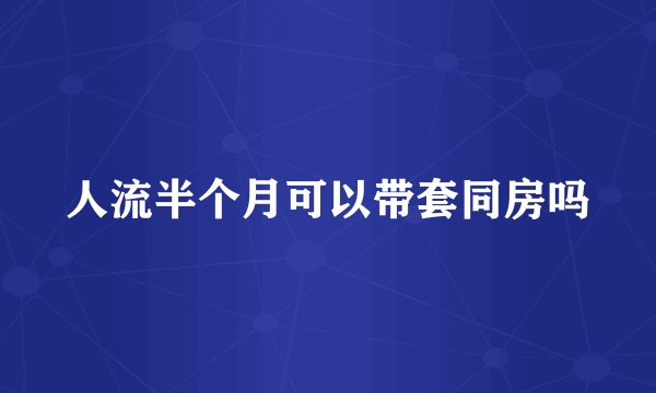 人流半个月可以带套同房吗