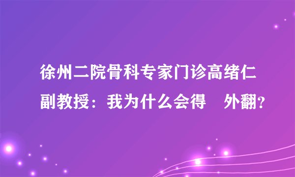 徐州二院骨科专家门诊高绪仁副教授：我为什么会得踇外翻？