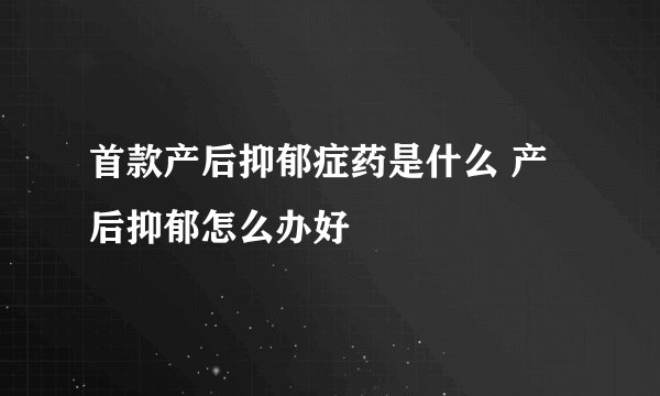 首款产后抑郁症药是什么 产后抑郁怎么办好