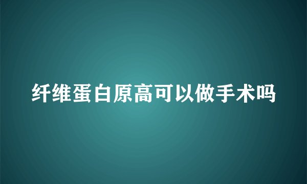 纤维蛋白原高可以做手术吗