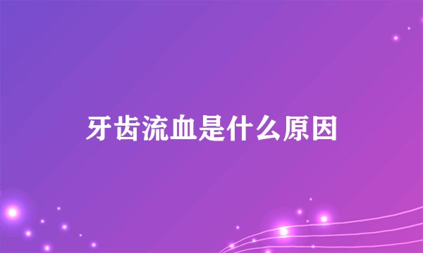 牙齿流血是什么原因