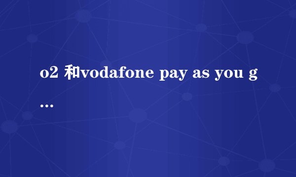 o2 和vodafone pay as you go 资费(UK)