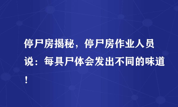 停尸房揭秘，停尸房作业人员说：每具尸体会发出不同的味道！