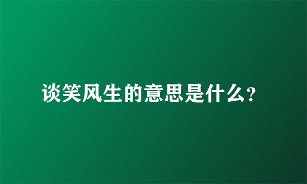 谈笑风生的意思是什么？