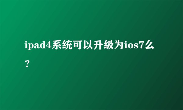 ipad4系统可以升级为ios7么？