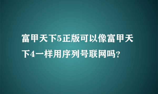 富甲天下5正版可以像富甲天下4一样用序列号联网吗？