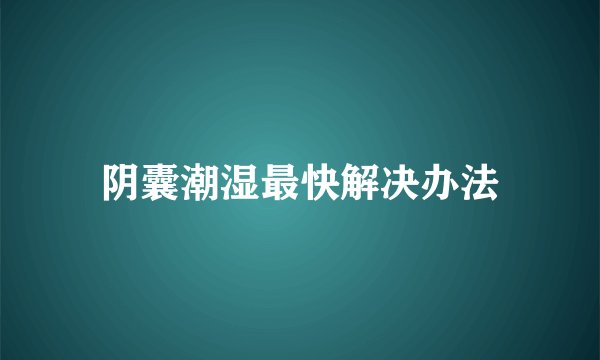 阴囊潮湿最快解决办法