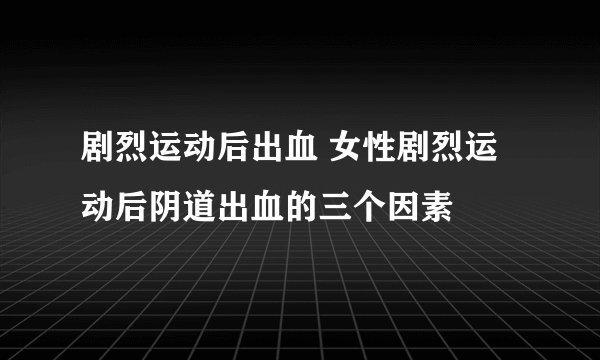 剧烈运动后出血 女性剧烈运动后阴道出血的三个因素