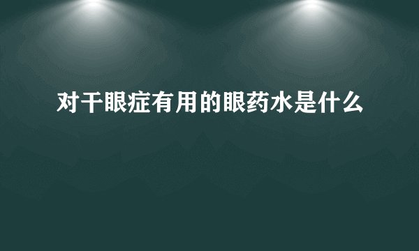 对干眼症有用的眼药水是什么