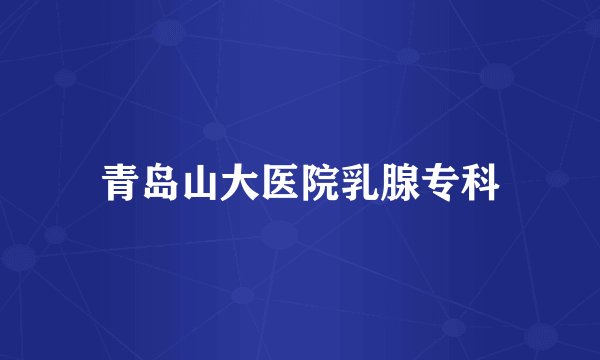 青岛山大医院乳腺专科
