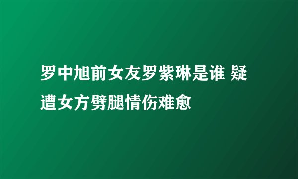 罗中旭前女友罗紫琳是谁 疑遭女方劈腿情伤难愈