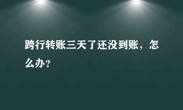 跨行转账三天了还没到账，怎么办？