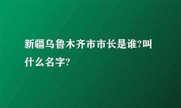 新疆乌鲁木齐市市长是谁?叫什么名字?