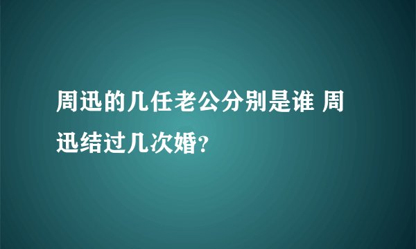 周迅的几任老公分别是谁 周迅结过几次婚？