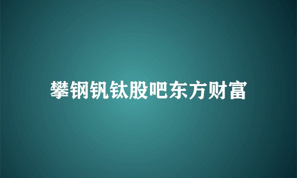 攀钢钒钛股吧东方财富