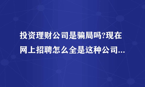 投资理财公司是骗局吗?现在网上招聘怎么全是这种公司在招聘?