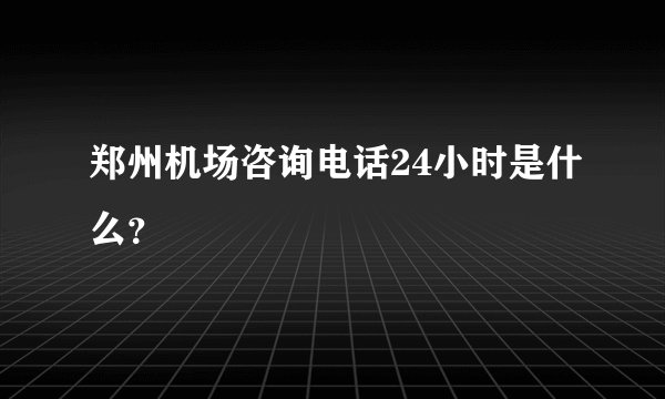 郑州机场咨询电话24小时是什么？