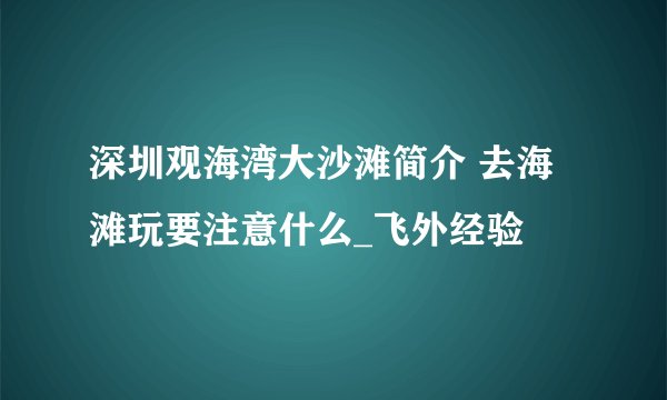 深圳观海湾大沙滩简介 去海滩玩要注意什么_飞外经验