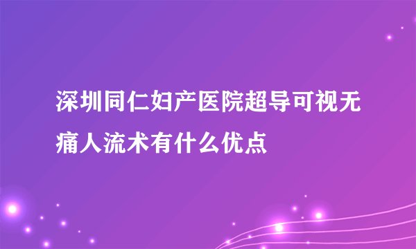 深圳同仁妇产医院超导可视无痛人流术有什么优点