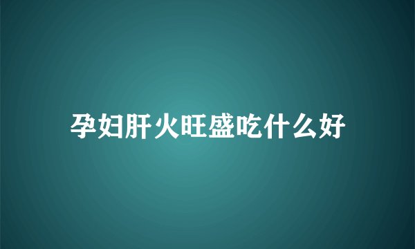 孕妇肝火旺盛吃什么好