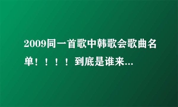 2009同一首歌中韩歌会歌曲名单！！！！到底是谁来了！！！