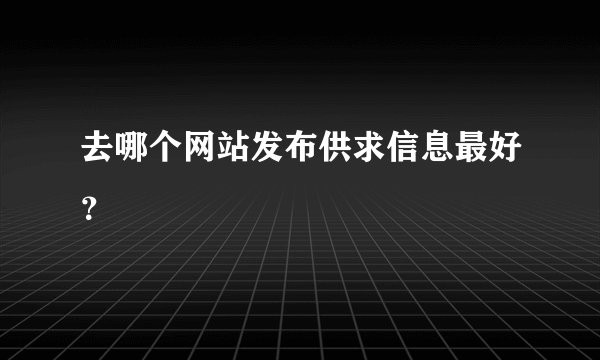 去哪个网站发布供求信息最好？