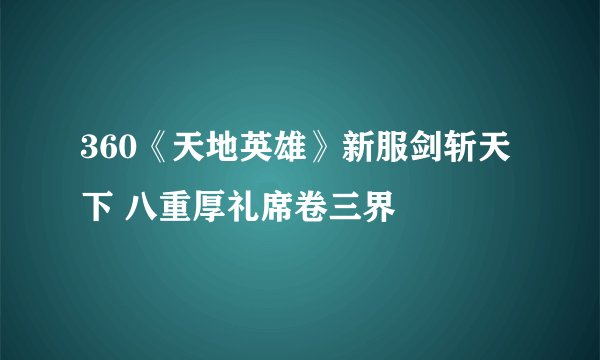 360《天地英雄》新服剑斩天下 八重厚礼席卷三界