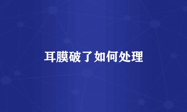 耳膜破了如何处理