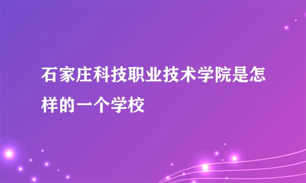石家庄科技职业技术学院是怎样的一个学校