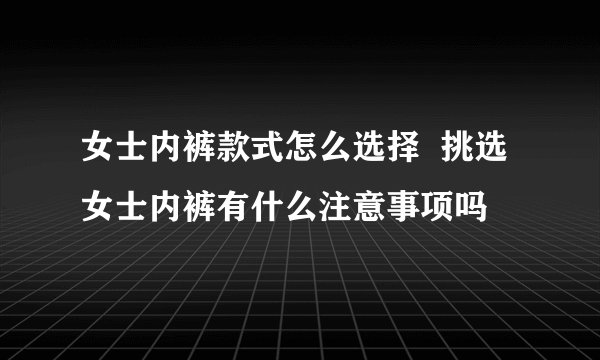 女士内裤款式怎么选择  挑选女士内裤有什么注意事项吗