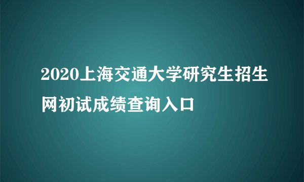 2020上海交通大学研究生招生网初试成绩查询入口