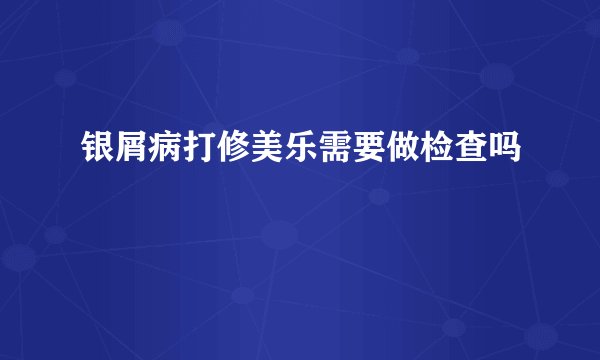 银屑病打修美乐需要做检查吗
