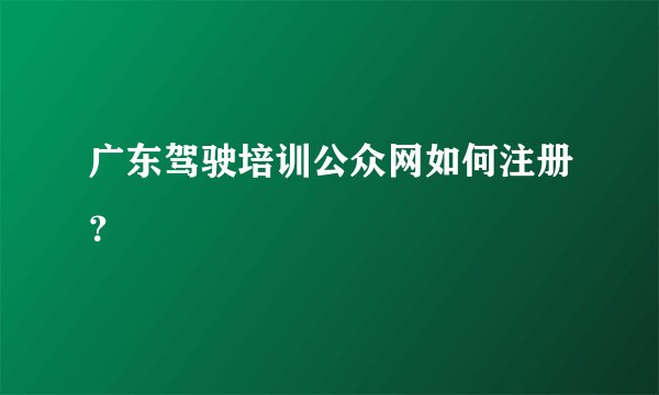 广东驾驶培训公众网如何注册？