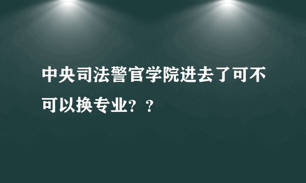 中央司法警官学院进去了可不可以换专业？？