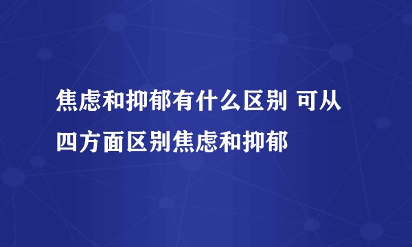 焦虑和抑郁有什么区别 可从四方面区别焦虑和抑郁
