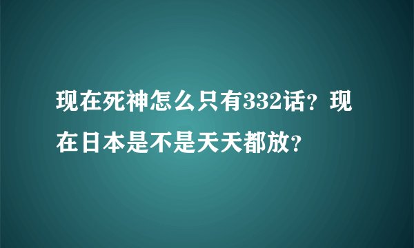 现在死神怎么只有332话？现在日本是不是天天都放？