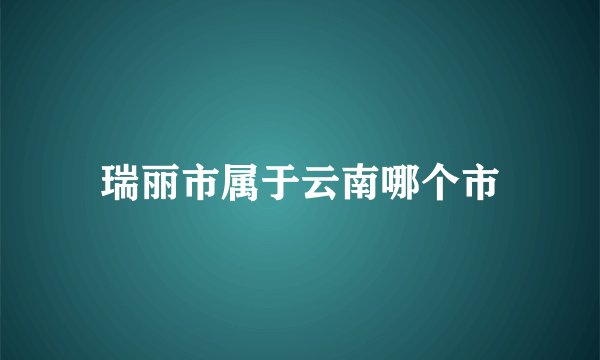 瑞丽市属于云南哪个市