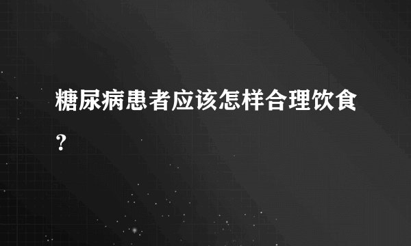 糖尿病患者应该怎样合理饮食？