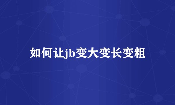 如何让jb变大变长变粗