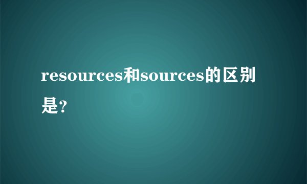 resources和sources的区别是？