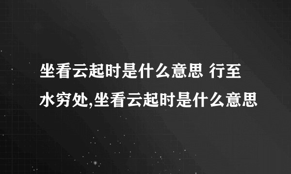 坐看云起时是什么意思 行至水穷处,坐看云起时是什么意思