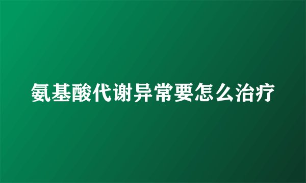 氨基酸代谢异常要怎么治疗