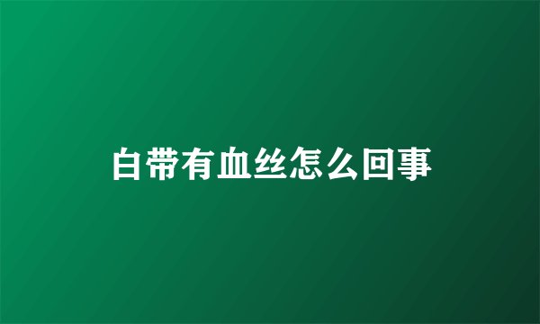 白带有血丝怎么回事